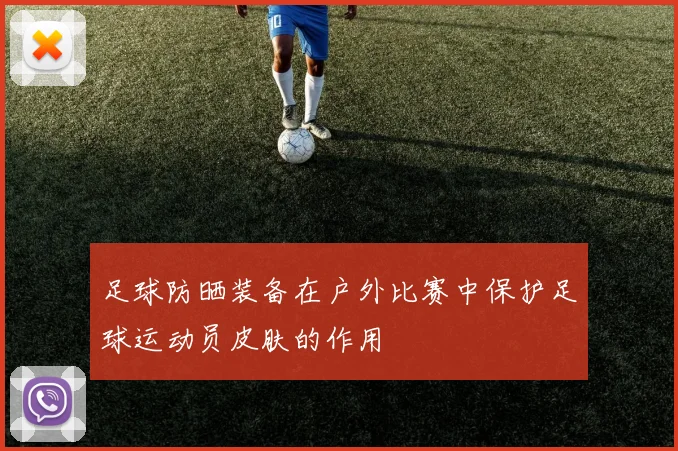 足球防晒装备在户外比赛中保护足球运动员皮肤的作用