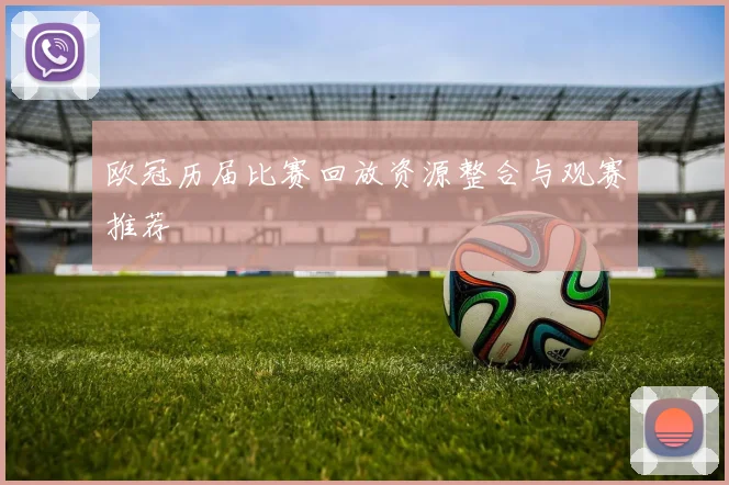 欧冠历届比赛回放资源整合与观赛推荐