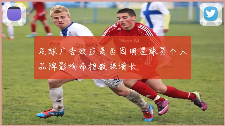 足球广告效应是否因明星球员个人品牌影响而指数级增长