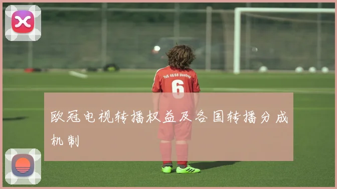 欧冠电视转播权益及各国转播分成机制