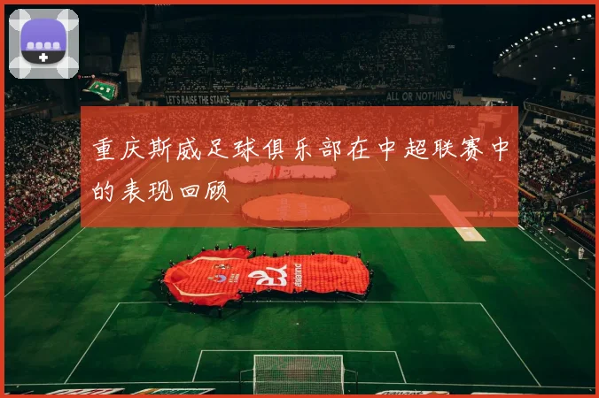 重庆斯威足球俱乐部在中超联赛中的表现回顾