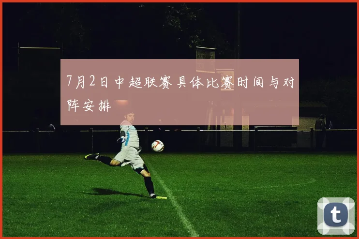 7月2日中超联赛具体比赛时间与对阵安排