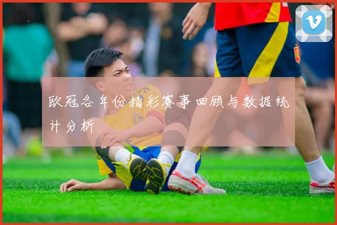 欧冠各年份精彩赛事回顾与数据统计分析